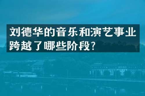 刘德华的音乐和演艺事业跨越了哪些阶段？