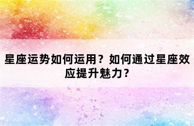 星座运势如何运用？如何通过星座效应提升魅力？