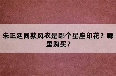 朱正廷同款风衣是哪个星座印花？哪里购买？