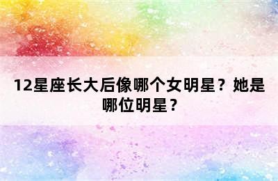 12星座长大后像哪个女明星？她是哪位明星？