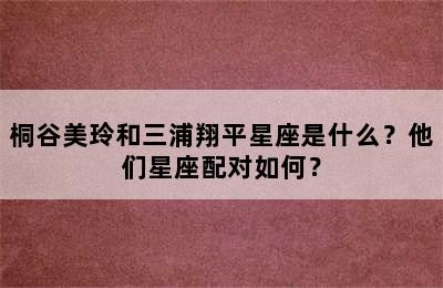 桐谷美玲和三浦翔平星座是什么？他们星座配对如何？