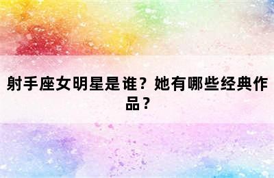 射手座女明星是谁？她有哪些经典作品？