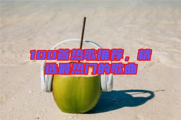 100首热歌推荐，精选最热门的歌曲