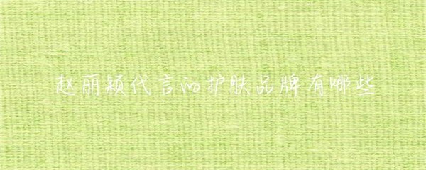 赵丽颖代言的护肤品牌有哪些