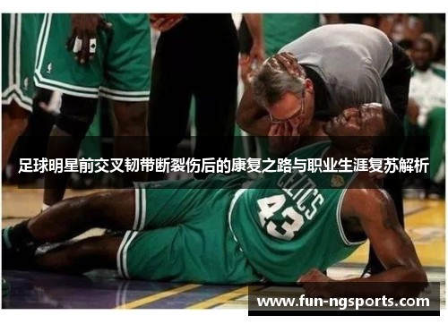 足球明星前交叉韧带断裂伤后的康复之路与职业生涯复苏解析