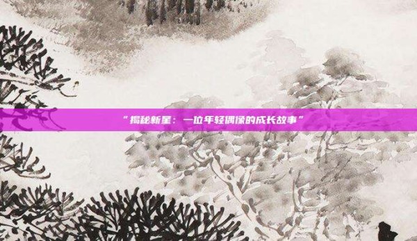 “揭秘新星:一位年轻偶像的成长故事”
