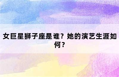 女巨星狮子座是谁？她的演艺生涯如何？