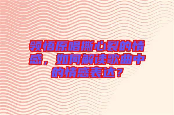 领悟原唱撕心裂的情感，如何解读歌曲中的情感表达？