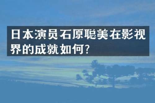 日本演员石原聪美在影视界的成就如何？