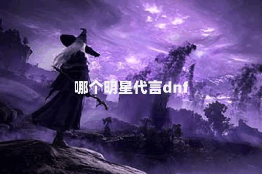 哪个明星代言dnf