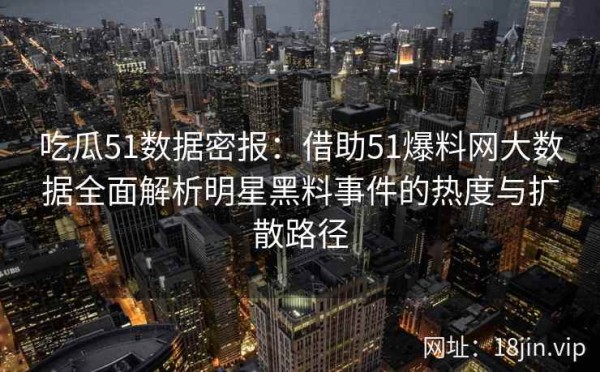 吃瓜51数据密报：借助51爆料网大数据全面解析明星黑料事件的热度与扩散路径