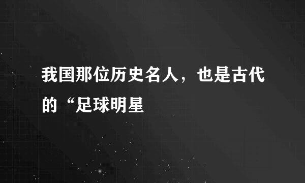 我国那位历史名人，也是古代的“足球明星