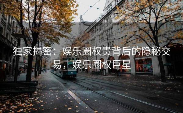 独家揭密：娱乐圈权贵背后的隐秘交易，娱乐圈权巨星