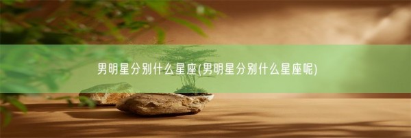 男明星分别什么星座(男明星分别什么星座呢)(图1)