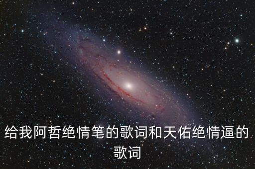 给我阿哲绝情笔的歌词和天佑绝情逼的歌词