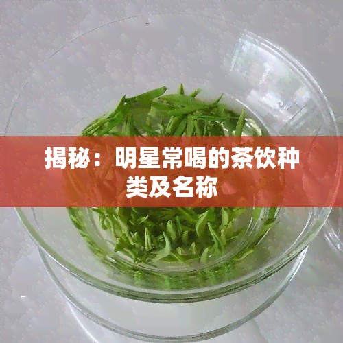 揭秘：明星常喝的茶饮种类及名称