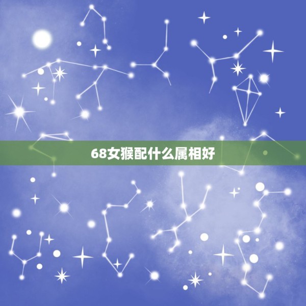 68女猴配什么属相好,68年农业初9猴女配什么属相男人最好