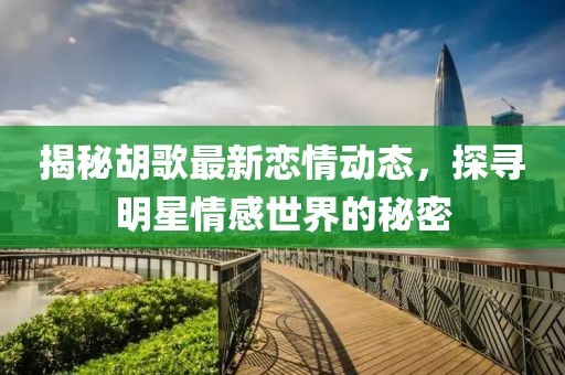 揭秘胡歌最新恋情动态，探寻明星情感世界的秘密