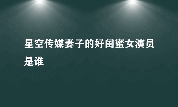 星空传媒妻子的好闺蜜女演员是谁