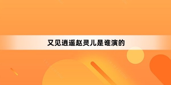 又见逍遥赵灵儿是谁演的