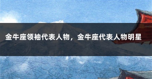 金牛座领袖代表人物，金牛座代表人物明星