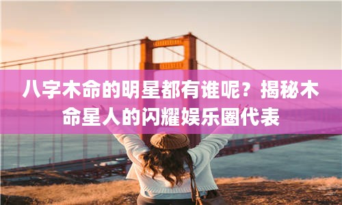 2八字木命的明星都有谁呢?揭秘木命星人的闪耀娱乐圈代表