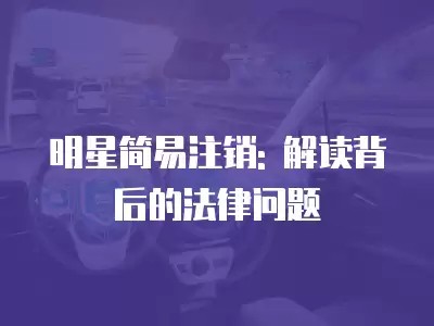 明星简易注销: 解读背后的法律问题