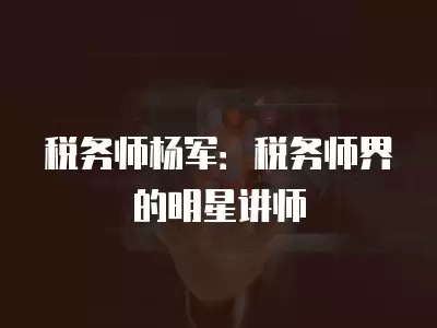 税务师杨军:税务师界的明星讲师