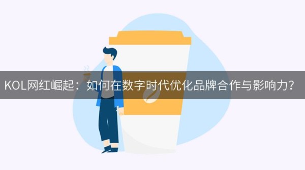 KOL网红崛起：如何在数字时代优化品牌合作与影响力？