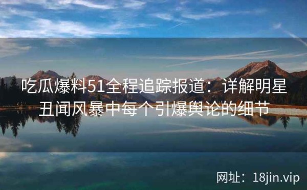 吃瓜爆料51全程追踪报道：详解明星丑闻风暴中每个引爆舆论的细节
