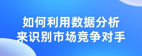 如何利用数据分析来识别市场竞争对手-LinkFlow博客