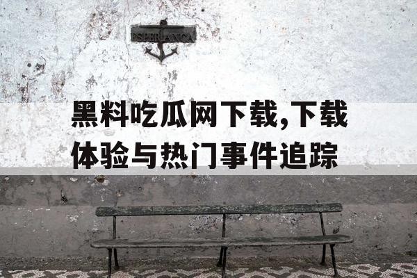 黑料吃瓜网下载,下载体验与热门事件追踪