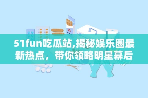 51fun吃瓜站,揭秘娱乐圈最新热点，带你领略明星幕后故事