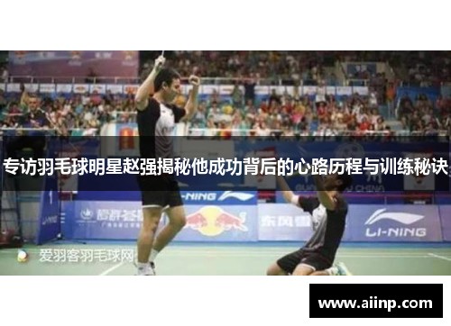专访羽毛球明星赵强揭秘他成功背后的心路历程与训练秘诀