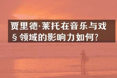 贾里德·莱托在音乐与戏剧领域的影响力如何？