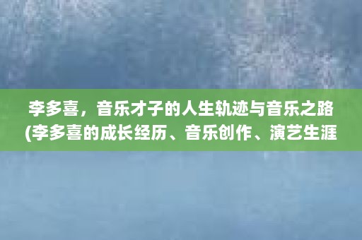 李多喜，音乐才子的人生轨迹与音乐之路(李多喜的成长经历、音乐创作、演艺生涯、音乐创作、演艺生涯)