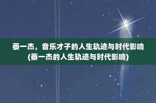 蔡一杰，音乐才子的人生轨迹与时代影响(蔡一杰的人生轨迹与时代影响)