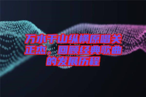 万水千山纵横原唱关正杰，回顾经典歌曲的发展历程