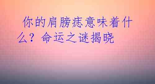  你的肩膀痣意味着什么？命运之谜揭晓