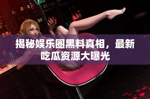 揭秘娱乐圈黑料真相,最新吃瓜资源大曝光