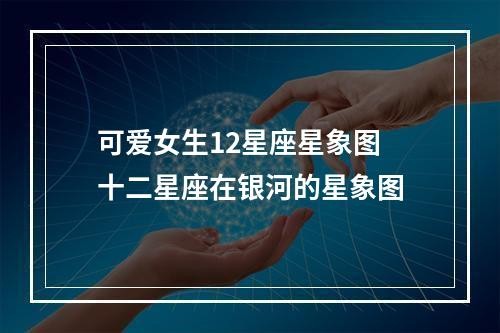 可爱女生12星座星象图 十二星座在银河的星象图