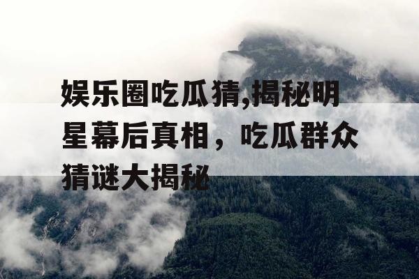 娱乐圈吃瓜猜,揭秘明星幕后真相，吃瓜群众猜谜大揭秘