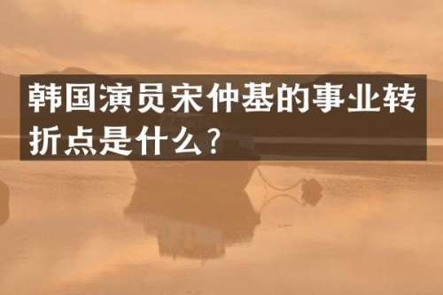 韩国演员宋仲基的事业转折点是什么？
