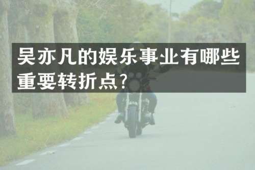 吴亦凡的娱乐事业有哪些重要转折点？