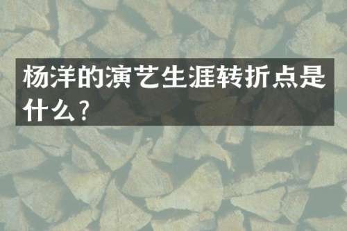 杨洋的演艺生涯转折点是什么？