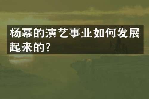 杨幂的演艺事业如何发展起来的？