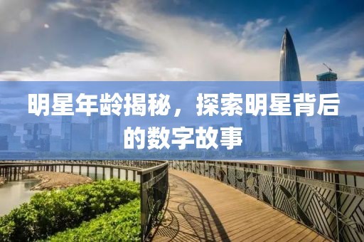 明星年龄揭秘，探索明星背后的数字故事