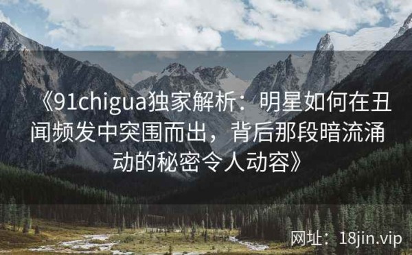 《91chigua独家解析：明星如何在丑闻频发中突围而出，背后那段暗流涌动的秘密令人动容》