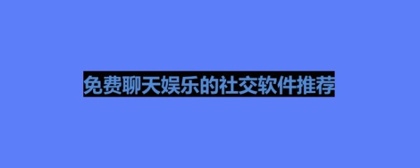 免费聊天娱乐的社交软件推荐 不花钱的社交软件有哪些