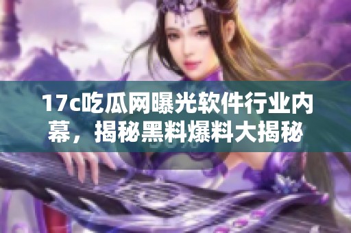 17c吃瓜网曝光软件行业内幕，揭秘黑料爆料大揭秘